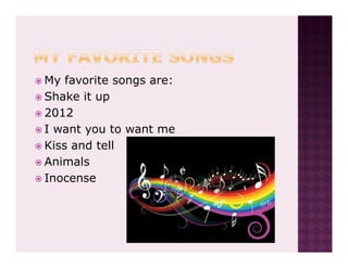 My favorite songs are:
Shake it up
2012
I want you to want me
Kiss and tell
Animals
Inocense
 