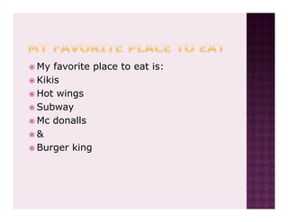 My favorite place to eat is:
Kikis
Hot wings
Subway
Mc donalls
&
Burger king
 