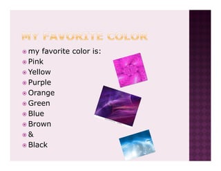 my favorite color is:
Pink
Yellow
Purple
Orange
Green
Blue
Brown
&
Black
 
