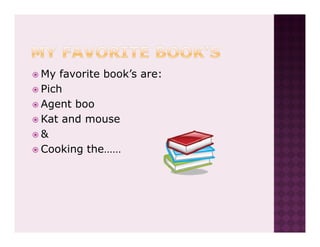 My favorite book’s are:
Pich
Agent boo
Kat and mouse
&
Cooking the……
 