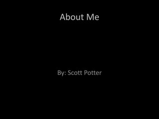 About Me By: Scott Potter 