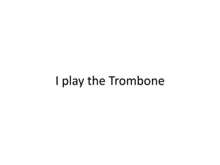 I play the Trombone
