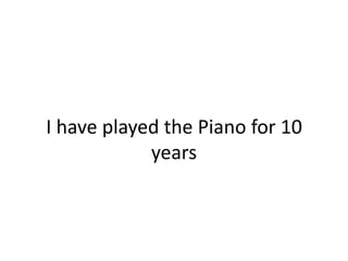 I have played the Piano for 10 years