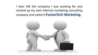 As an Internet marketing consultant, I can
manage your online marketing needs
while you concentrate on running your
business.
 