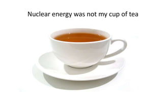 Nuclear energy was not my cup of tea
 