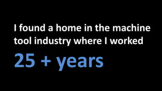 I found a home in the machine
tool industry where I worked
25 + years
 