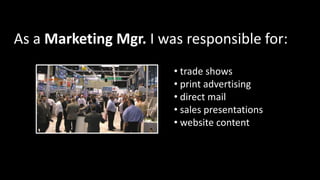 • trade shows
• print advertising
• direct mail
• sales presentations
• website content
As a Marketing Mgr. I was responsible for:
 