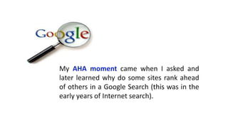 My AHA moment came when I asked
and later learned why do some sites rank
ahead of others in a Google Search (this was
in t...