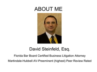 ABOUT ME David Steinfeld, Esq. Florida Bar Board Certified Business Litigation Attorney Martindale-Hubbell AV-Preeminent (highest) Peer Review Rated 