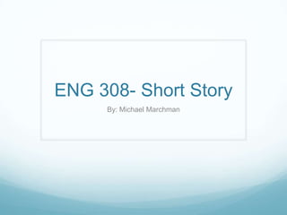 ENG 308- Short Story
     By: Michael Marchman
 