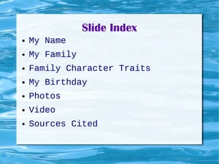 Slide Index
●   My Name
●   My Family
●   Family Character Traits
●   My Birthday
●   Photos
●   Video
●   Sources Cited
 