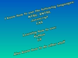 I know how to use the following languages: HTML/ XHTML Javascript CSS Learning how to use: Python C# Also know how to do other stuff 