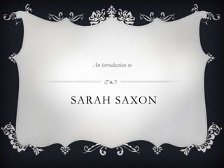 An introduction to




SARAH SAXON
 