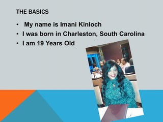 THE BASICS
? My name is Imani Kinloch
? I was born in Charleston, South Carolina
? I am 19 Years Old
 