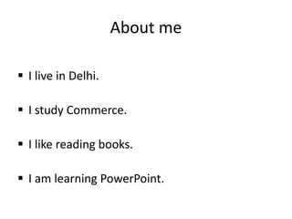 About me
 I live in Delhi.
 I study Commerce.
 I like reading books.
 I am learning PowerPoint.
 