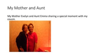 My Mother and Aunt
My Mother Evelyn and Aunt Emma sharing a special moment with my
cousin.
 