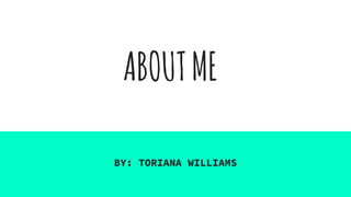 ABOUTME
BY: TORIANA WILLIAMS
 