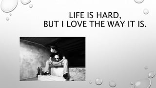 LIFE IS HARD,
BUT I LOVE THE WAY IT IS.