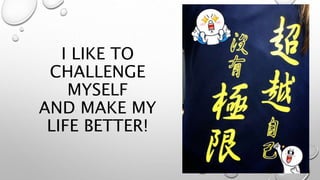 I LIKE TO
CHALLENGE
MYSELF
AND MAKE MY
LIFE BETTER!