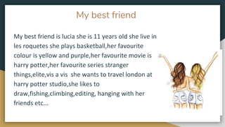 My best friend
My best friend is lucia she is 11 years old she live in
les roquetes she plays basketball,her favourite
col...