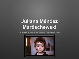 Juliana Méndez
Martischewski
- Creation is vital to her survival - New York Times
 