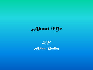 About Me  BY  Adam Godby 