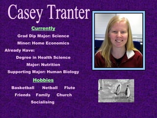 Currently Grad Dip Major: Science Minor: Home Economics Already Have: Degree in Health Science Major: Nutrition Supporting Major: Human Biology Hobbies Basketball  Netball  Flute Friends  Family  Church Socialising  Casey Tranter 