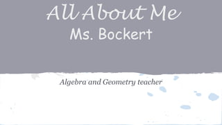 All About Me 
Ms. Bockert 
Algebra and Geometry teacher 
 