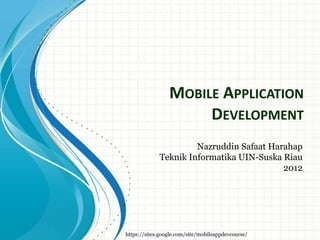 MOBILE APPLICATION
                      DEVELOPMENT
                      Nazruddin Safaat Harahap
             Teknik Informatika UIN-Suska Riau
                                          2012




https://sites.google.com/site/mobileappdevcourse/
 