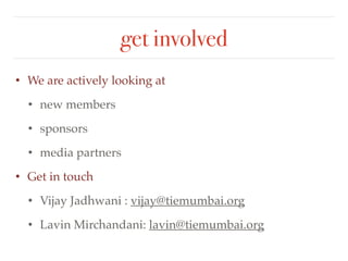 get involved 
• We are actively looking at! 
• new members! 
• sponsors! 
• media partners! 
• Get in touch! 
• Vijay Jadhwani : vijay@tiemumbai.org! 
• Lavin Mirchandani: lavin@tiemumbai.org 

