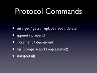 Protocol Commands

• set / get / gets / replace / add / delete
• append / prepend
• increment / decrement
• cas (compare and swap atomic!)
• stats(detail)
 