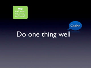 Map
key1: value1
key2:value2
key3:value3



                 Cache


 Do one thing well
 