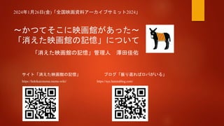 2024年1月26日(金)「全国映画資料アーカイブサミット2024」
～かつてそこに映画館があった～
「消えた映画館の記憶」について
「消えた映画館の記憶」管理人 澤田佳佑
サイト「消えた映画館の記憶」 ブログ「振り返ればロバがいる」
http...