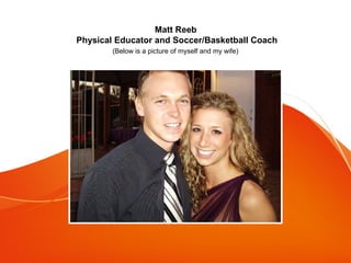 Matt Reeb 
Physical Educator and Soccer/Basketball Coach 
(Below is a picture of myself and my wife) 
 
