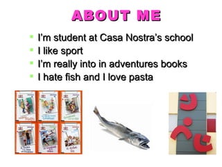 ABOUT ME
I’m student at Casa Nostra’s school
I like sport
I’m really into in adventures books
I hate fish and I love pasta