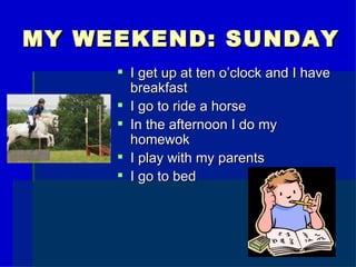 MY WEEKEND: SUNDAY
I get up at ten o’clock and I have
breakfast
I go to ride a horse
In the afternoon I do my
homewok
I play with my parents
I go to bed