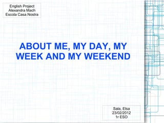 English Project
 Alexandra Mach
Escola Casa Nostra




     ABOUT ME, MY DAY, MY
     WEEK AND MY WEEKEND




                     Sala, Elsa
                     23/02/2012
                       1r ESO
 