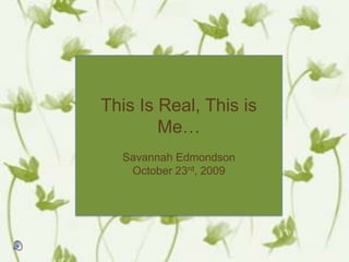This Is Real, This is Me… Savannah Edmondson October 23rd, 2009  