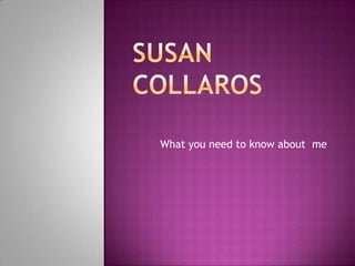 Susan Collaros What you need to know about  me 