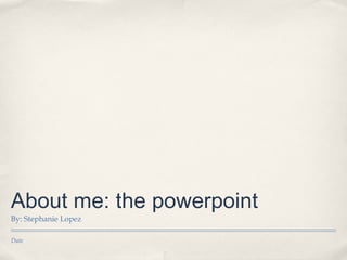 About me: the powerpoint
By: Stephanie Lopez

Date
 