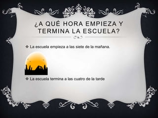 ¿A QUÉ HORA EMPIEZA Y
TERMINA LA ESCUELA?
 La escuela empieza a las siete de la mañana.
 La escuela termina a las cuatro de la tarde
 