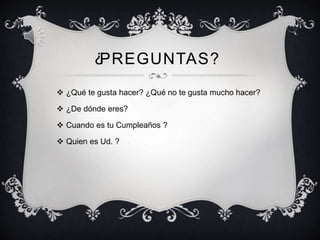 PREGUNTAS?
 ¿Qué te gusta hacer? ¿Qué no te gusta mucho hacer?
 ¿De dónde eres?
 Cuando es tu Cumpleaños ?
 Quien es Ud. ?
?
 