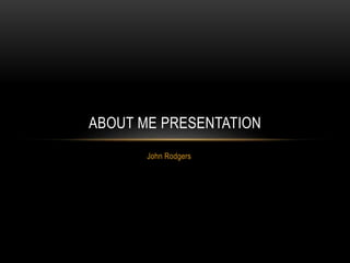 John Rodgers
ABOUT ME PRESENTATION
 