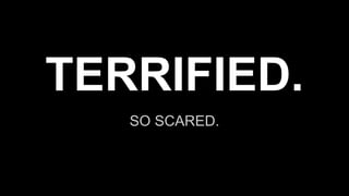 SO SCARED.
TERRIFIED.
 