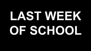 LAST WEEK
OF SCHOOL
 