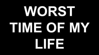 WORST
TIME OF MY
LIFE
 