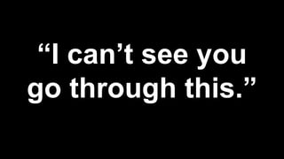 “I can’t see you
go through this.”
 