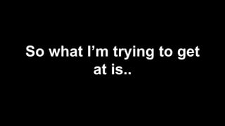 So what I’m trying to get
at is..
 