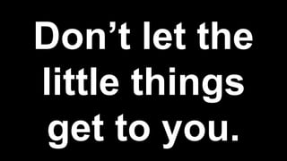 Don’t let the
little things
get to you.
 