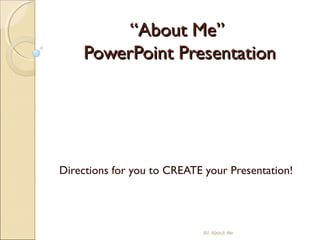 ““About Me”About Me”
PowerPoint PresentationPowerPoint Presentation
Directions for you to CREATE your Presentation!
All About Me
 